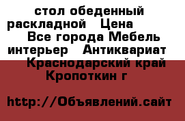 стол обеденный раскладной › Цена ­ 10 000 - Все города Мебель, интерьер » Антиквариат   . Краснодарский край,Кропоткин г.